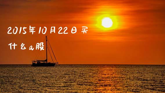 2015年10月22日买什么a股_https://m.qdlswl.com_恒指德指直播室_第1张