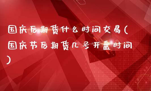 国庆后期货什么时间交易(国庆节后期货几号开盘时间)_https://m.qdlswl.com_恒生指数直播喊单_第1张