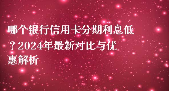哪个银行信用卡分期利息低？2024年最新对比与优惠解析_https://m.qdlswl.com_恒生指数直播喊单_第1张