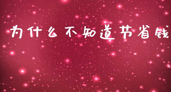 为什么不知道节省钱_https://m.qdlswl.com_恒指德指直播室_第1张