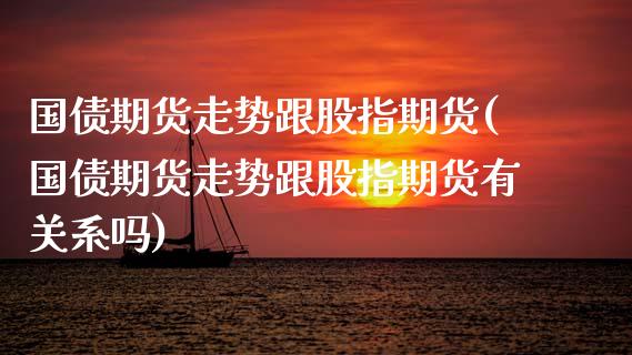 国债期货走势跟股指期货(国债期货走势跟股指期货有关系吗)_https://m.qdlswl.com_恒指在线直播间_第1张