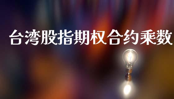 台湾股指期权合约乘数_https://m.qdlswl.com_恒指德指直播室_第1张