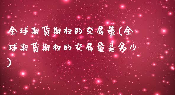 全球期货期权的交易量(全球期货期权的交易量是多少)_https://m.qdlswl.com_恒指德指直播室_第1张