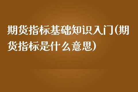 期货指标基础知识入门(期货指标是什么意思)_https://m.qdlswl.com_恒生指数直播喊单_第1张