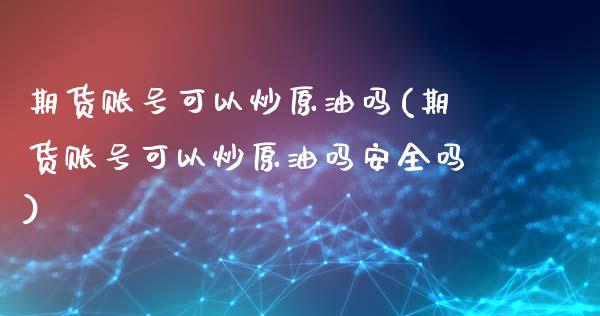 期货账号可以炒原油吗(期货账号可以炒原油吗安全吗)_https://m.qdlswl.com_纳指直播_第1张