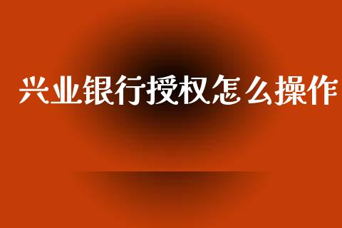 兴业银行授权怎么操作_https://m.qdlswl.com_纳指直播_第1张