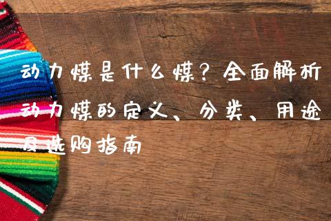 动力煤是什么煤？全面解析动力煤的定义、分类、用途及选购指南_https://m.qdlswl.com_恒指德指直播室_第1张