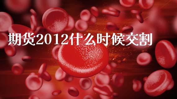 期货2012什么时候交割_https://m.qdlswl.com_恒指在线直播间_第1张