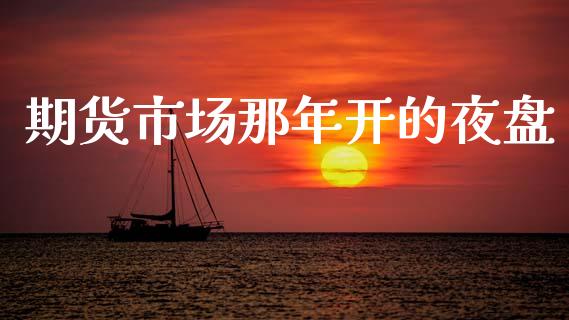期货市场那年开的夜盘_https://m.qdlswl.com_恒生指数直播喊单_第1张