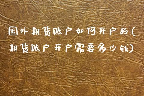 国外期货账户如何开户的(期货账户开户需要多少钱)_https://m.qdlswl.com_恒指德指直播室_第1张