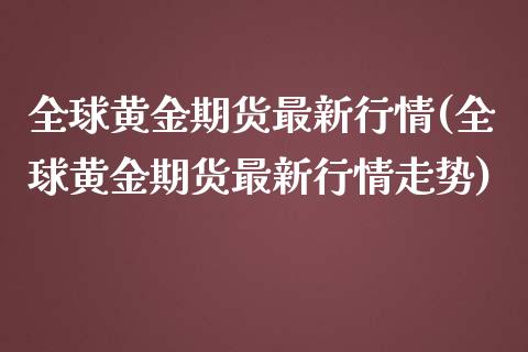 全球黄金期货最新行情(全球黄金期货最新行情走势)_https://m.qdlswl.com_恒指在线直播间_第1张