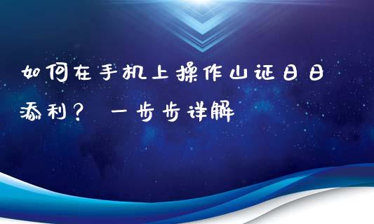 如何在手机上操作山证日日添利？ 一步步详解_https://m.qdlswl.com_恒指德指直播室_第1张