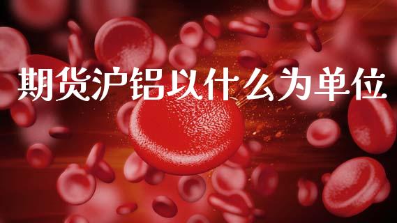 期货沪铝以什么为单位_https://m.qdlswl.com_恒指在线直播间_第1张