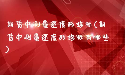 期货中测量速度的指标(期货中测量速度的指标有哪些)_https://m.qdlswl.com_恒生指数直播喊单_第1张