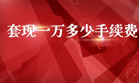 套现一万多少手续费_https://m.qdlswl.com_恒指德指直播室_第1张