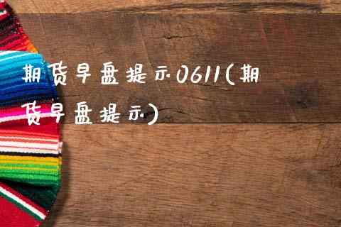 期货早盘提示0611(期货早盘提示)_https://m.qdlswl.com_恒生指数直播喊单_第1张
