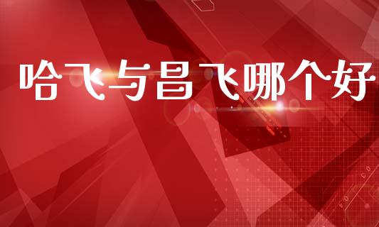 哈飞与昌飞哪个好_https://m.qdlswl.com_恒指在线直播间_第1张