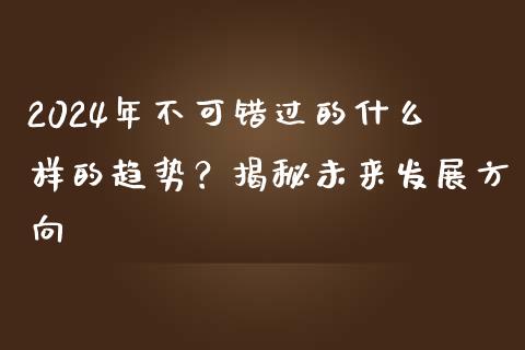 2024年不可错过的什么样的趋势？揭秘未来发展方向_https://m.qdlswl.com_恒指在线直播间_第1张