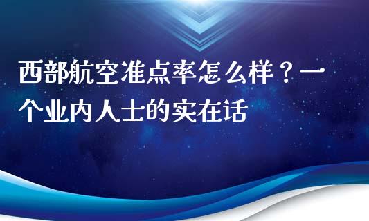 西部航空准点率怎么样？一个业内人士的实在话_https://m.qdlswl.com_恒指德指直播室_第1张