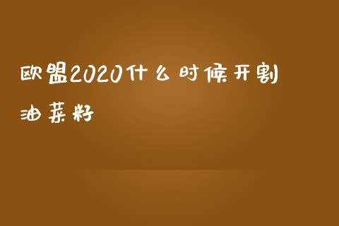 欧盟2020什么时候开割油菜籽_https://m.qdlswl.com_恒生指数直播喊单_第1张