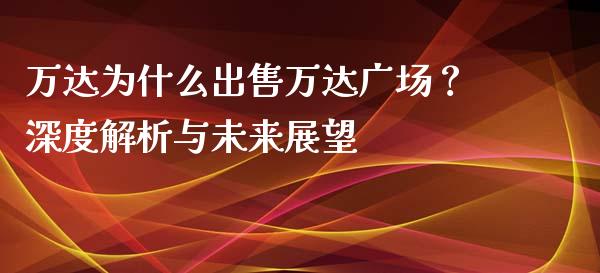 万达为什么出售万达广场？深度解析与未来展望_https://m.qdlswl.com_恒生指数直播喊单_第1张