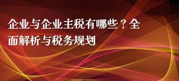 企业与企业主税有哪些？全面解析与税务规划_https://m.qdlswl.com_恒指在线直播间_第1张