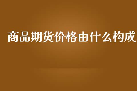 商品期货价格由什么构成_https://m.qdlswl.com_恒指在线直播间_第1张