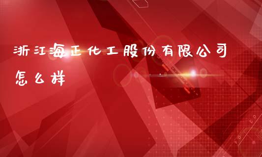 浙江海正化工股份有限公司怎么样_https://m.qdlswl.com_恒指德指直播室_第1张