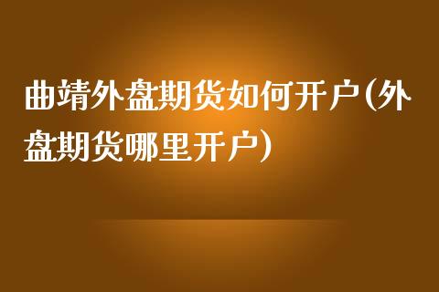 曲靖外盘期货如何开户(外盘期货哪里开户)_https://m.qdlswl.com_恒指在线直播间_第1张