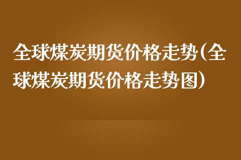 全球煤炭期货价格走势(全球煤炭期货价格走势图)_https://m.qdlswl.com_纳指直播_第1张
