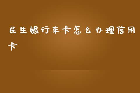 民生银行车卡怎么办理信用卡_https://m.qdlswl.com_恒指在线直播间_第1张