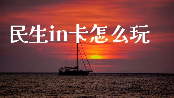 民生in卡怎么玩_https://m.qdlswl.com_恒指德指直播室_第1张