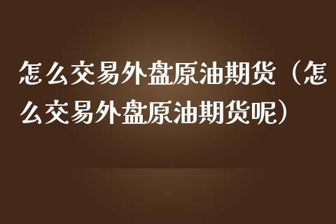 怎么交易外盘原油期货（怎么交易外盘原油期货呢）_https://m.qdlswl.com_恒生指数直播喊单_第1张