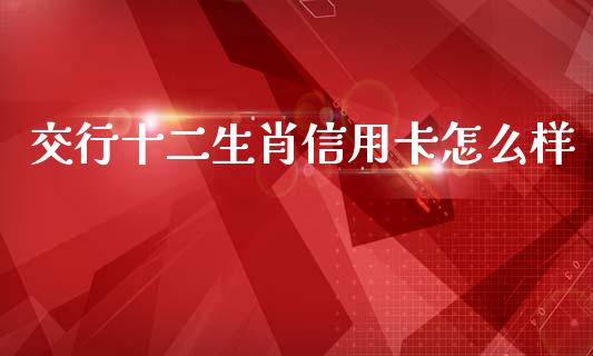 交行十二生肖信用卡怎么样_https://m.qdlswl.com_恒生指数直播喊单_第1张