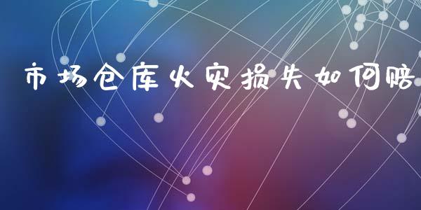 市场仓库火灾损失如何赔_https://m.qdlswl.com_恒生指数直播喊单_第1张