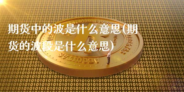 期货中的波是什么意思(期货的波段是什么意思)_https://m.qdlswl.com_恒指在线直播间_第1张