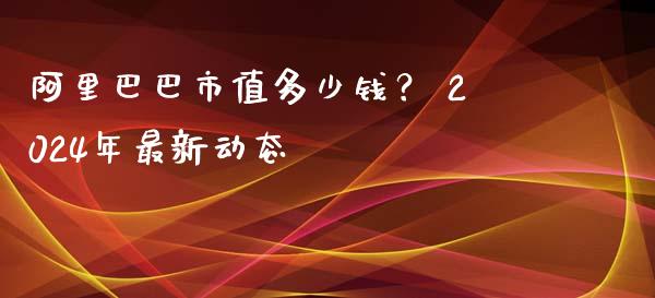 阿里巴巴市值多少钱？ 2024年最新动态_https://m.qdlswl.com_恒生指数直播喊单_第1张