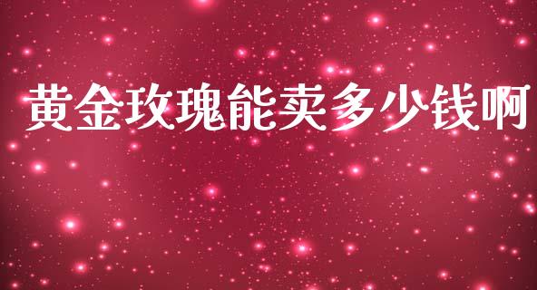 黄金玫瑰能卖多少钱啊_https://m.qdlswl.com_纳指直播_第1张