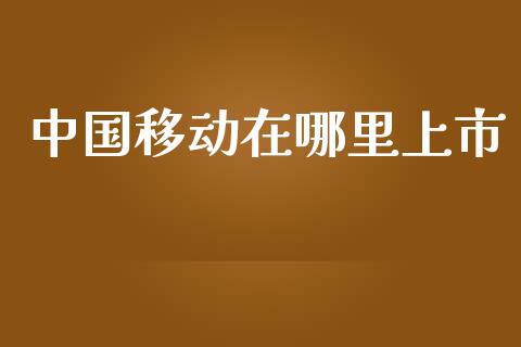 中国移动在哪里上市_https://m.qdlswl.com_纳指直播_第1张