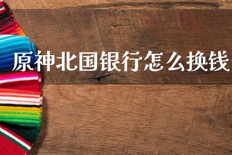 原神北国银行怎么换钱_https://m.qdlswl.com_恒指德指直播室_第1张