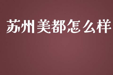 苏州美都怎么样_https://m.qdlswl.com_恒指在线直播间_第1张