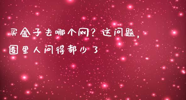 买金子去哪个网？这问题，圈里人问得都少了_https://m.qdlswl.com_纳指直播_第1张