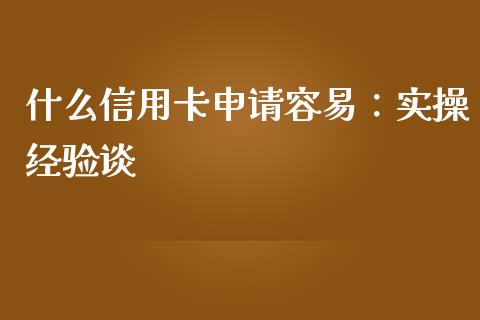 什么信用卡申请容易：实操经验谈_https://m.qdlswl.com_恒指德指直播室_第1张