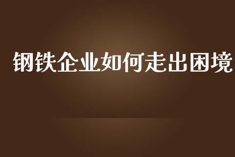 钢铁企业如何走出困境_https://m.qdlswl.com_恒指在线直播间_第1张