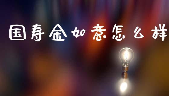 国寿金如意怎么样_https://m.qdlswl.com_恒指德指直播室_第1张