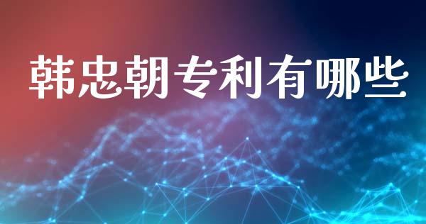 韩忠朝专利有哪些_https://m.qdlswl.com_恒指德指直播室_第1张