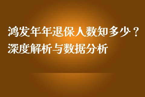 鸿发年年退保人数知多少？深度解析与数据分析_https://m.qdlswl.com_恒指在线直播间_第1张