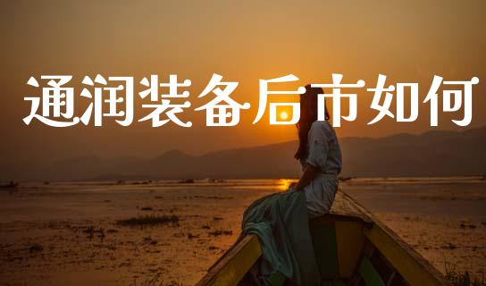通润装备后市如何_https://m.qdlswl.com_恒指德指直播室_第1张