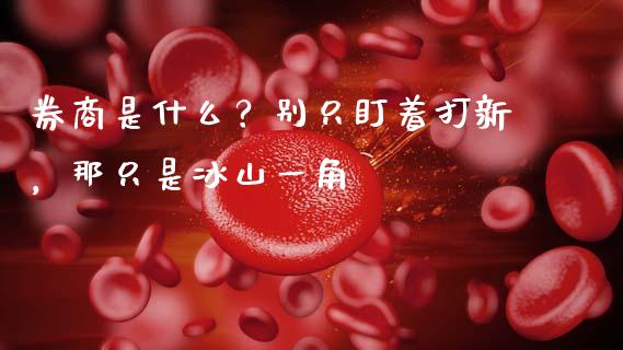 券商是什么？别只盯着打新，那只是冰山一角_https://m.qdlswl.com_恒指在线直播间_第1张