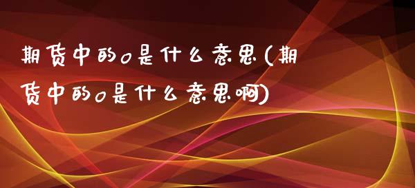 期货中的o是什么意思(期货中的o是什么意思啊)_https://m.qdlswl.com_恒指德指直播室_第1张